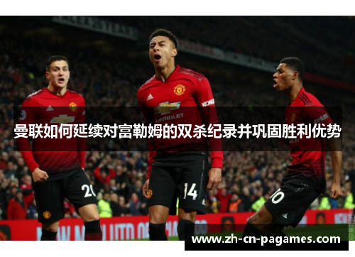 曼联如何延续对富勒姆的双杀纪录并巩固胜利优势