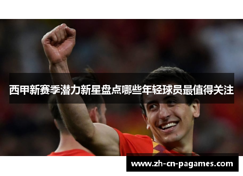 西甲新赛季潜力新星盘点哪些年轻球员最值得关注