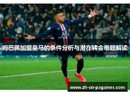 姆巴佩加盟皇马的条件分析与潜在转会难题解读