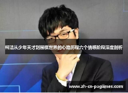 柯洁从少年天才到围棋世界的心路历程六个情感阶段深度剖析