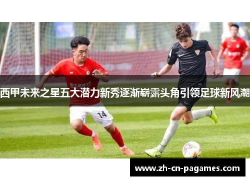 西甲未来之星五大潜力新秀逐渐崭露头角引领足球新风潮 西甲未来之星五大潜力新秀逐渐崭露头角引领足球新风潮
