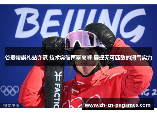 谷爱凌崇礼站夺冠 技术突破再攀高峰 展现无可匹敌的滑雪实力