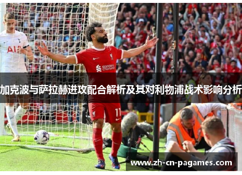 加克波与萨拉赫进攻配合解析及其对利物浦战术影响分析