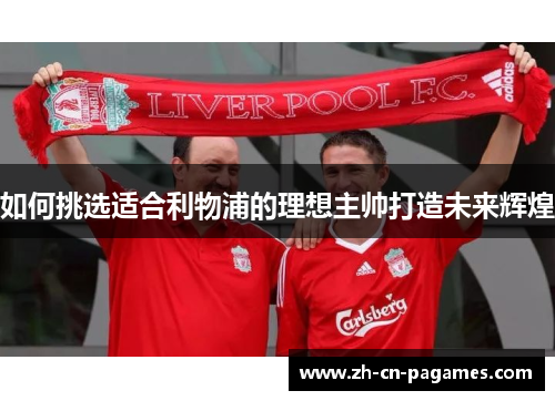 如何挑选适合利物浦的理想主帅打造未来辉煌
