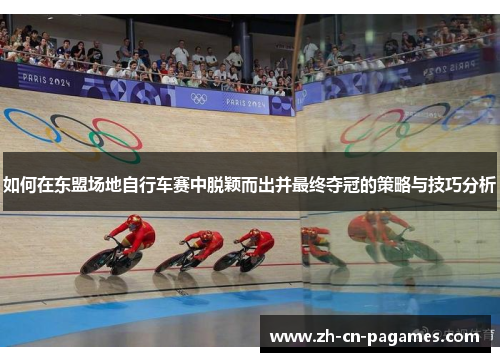 如何在东盟场地自行车赛中脱颖而出并最终夺冠的策略与技巧分析