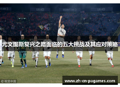 尤文图斯复兴之路面临的五大挑战及其应对策略