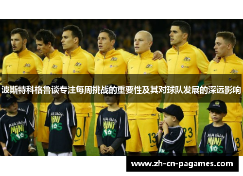 波斯特科格鲁谈专注每周挑战的重要性及其对球队发展的深远影响