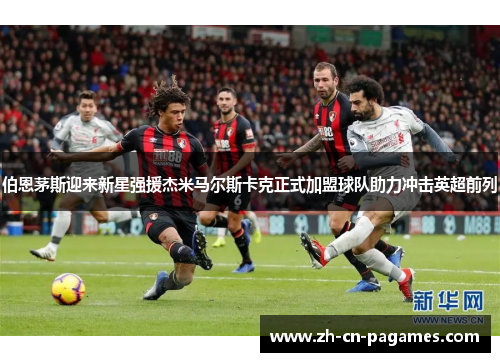 伯恩茅斯迎来新星强援杰米马尔斯卡克正式加盟球队助力冲击英超前列 伯恩茅斯迎来新星强援杰米马尔斯卡克正式加盟球队助力冲击英超前列