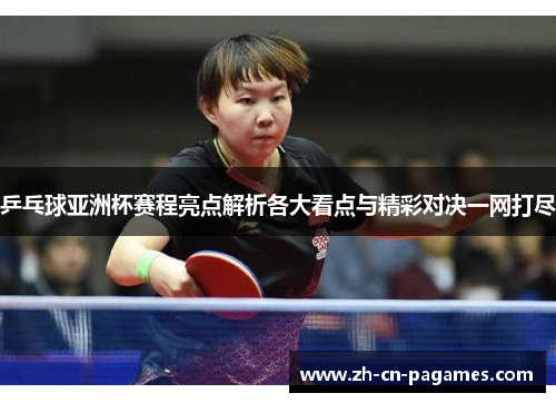 乒乓球亚洲杯赛程亮点解析各大看点与精彩对决一网打尽