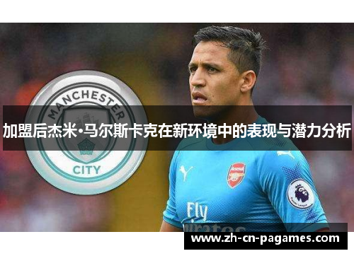 加盟后杰米·马尔斯卡克在新环境中的表现与潜力分析 加盟后杰米·马尔斯卡克在新环境中的表现与潜力分析