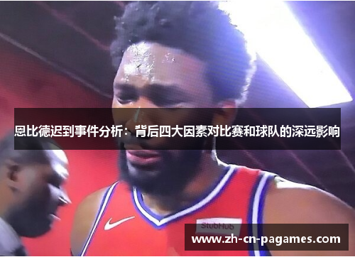 恩比德迟到事件分析：背后四大因素对比赛和球队的深远影响