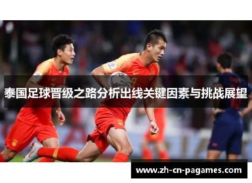 泰国足球晋级之路分析出线关键因素与挑战展望