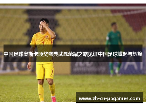 中国足球奥斯卡颁奖盛典武磊荣耀之路见证中国足球崛起与辉煌
