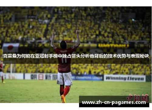 克雷桑为何能在亚冠射手榜中独占鳌头分析他背后的技术优势与表现秘诀