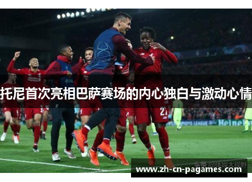 托尼首次亮相巴萨赛场的内心独白与激动心情