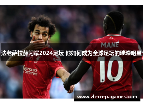 法老萨拉赫闪耀2024足坛 他如何成为全球足坛的璀璨明星