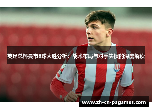 英足总杯曼市8球大胜分析：战术布局与对手失误的深度解读