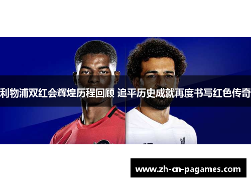 利物浦双红会辉煌历程回顾 追平历史成就再度书写红色传奇