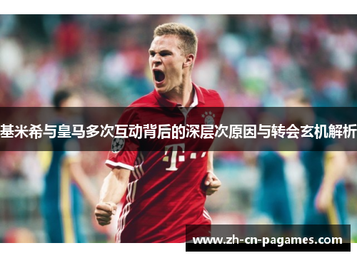 基米希与皇马多次互动背后的深层次原因与转会玄机解析