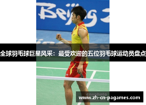 全球羽毛球巨星风采：最受欢迎的五位羽毛球运动员盘点