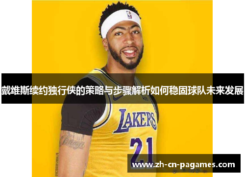 戴维斯续约独行侠的策略与步骤解析如何稳固球队未来发展