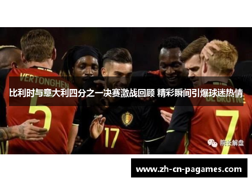 比利时与意大利四分之一决赛激战回顾 精彩瞬间引爆球迷热情