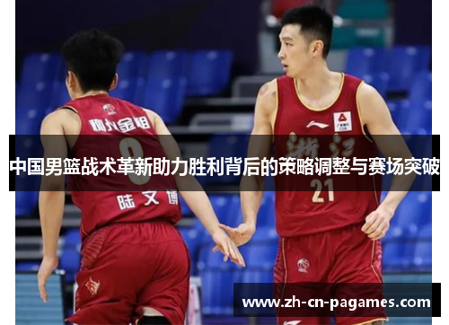 中国男篮战术革新助力胜利背后的策略调整与赛场突破