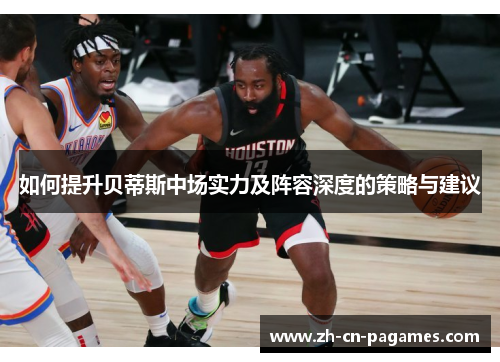 如何提升贝蒂斯中场实力及阵容深度的策略与建议