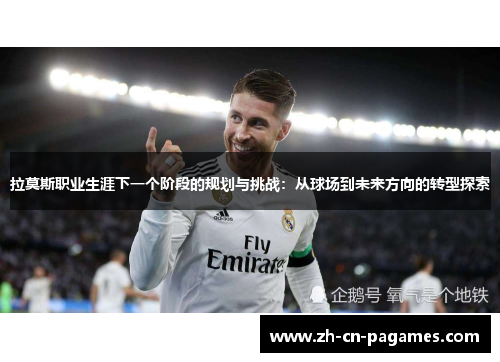 拉莫斯职业生涯下一个阶段的规划与挑战：从球场到未来方向的转型探索