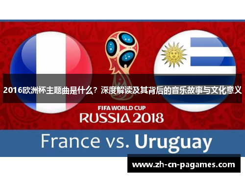 2016欧洲杯主题曲是什么？深度解读及其背后的音乐故事与文化意义