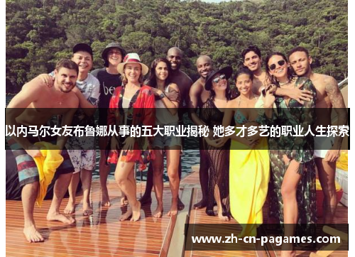 以内马尔女友布鲁娜从事的五大职业揭秘 她多才多艺的职业人生探索