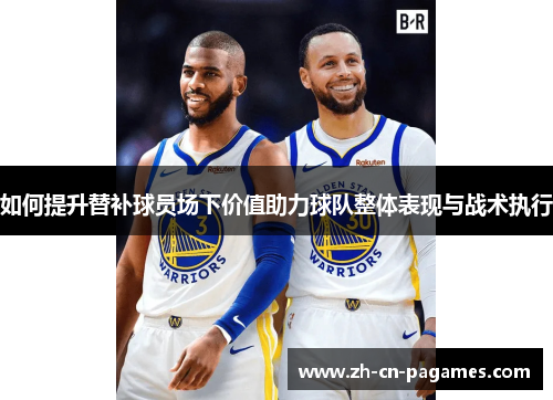 如何提升替补球员场下价值助力球队整体表现与战术执行