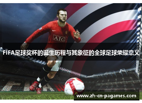 FIFA足球奖杯的诞生历程与其象征的全球足球荣耀意义