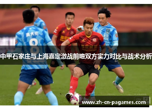 中甲石家庄与上海嘉定激战前瞻双方实力对比与战术分析 中甲石家庄与上海嘉定激战前瞻双方实力对比与战术分析