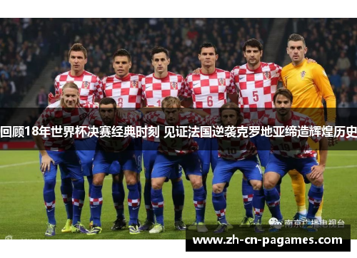 回顾18年世界杯决赛经典时刻 见证法国逆袭克罗地亚缔造辉煌历史