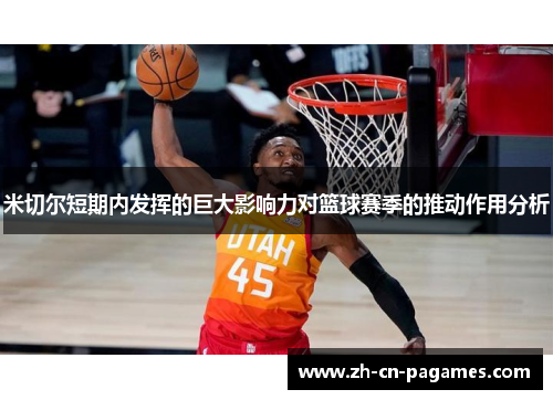 米切尔短期内发挥的巨大影响力对篮球赛季的推动作用分析