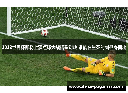 2022世界杯即将上演点球大战精彩对决 谁能在生死时刻挺身而出