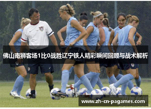 佛山南狮客场1比0战胜辽宁铁人精彩瞬间回顾与战术解析
