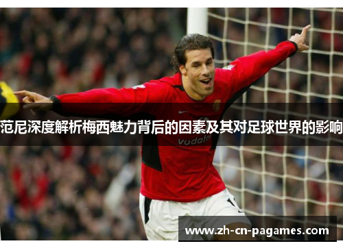 范尼深度解析梅西魅力背后的因素及其对足球世界的影响
