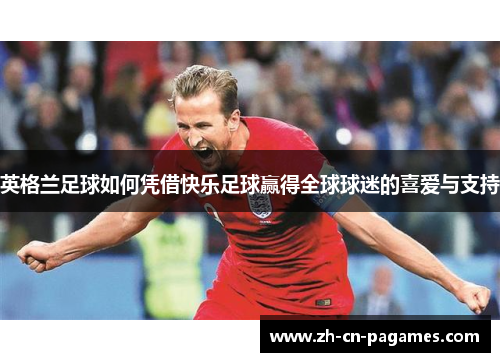 英格兰足球如何凭借快乐足球赢得全球球迷的喜爱与支持