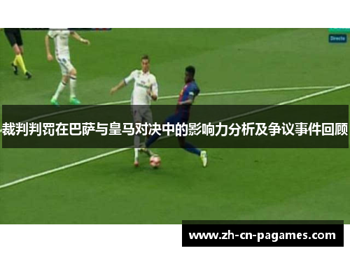 裁判判罚在巴萨与皇马对决中的影响力分析及争议事件回顾