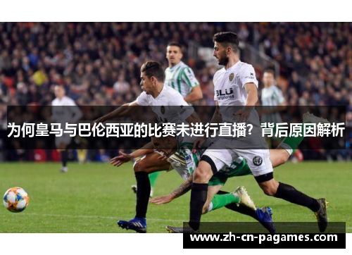 为何皇马与巴伦西亚的比赛未进行直播？背后原因解析