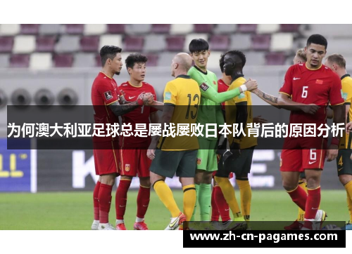为何澳大利亚足球总是屡战屡败日本队背后的原因分析