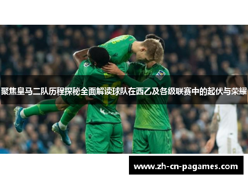 聚焦皇马二队历程探秘全面解读球队在西乙及各级联赛中的起伏与荣耀