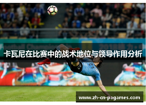 卡瓦尼在比赛中的战术地位与领导作用分析