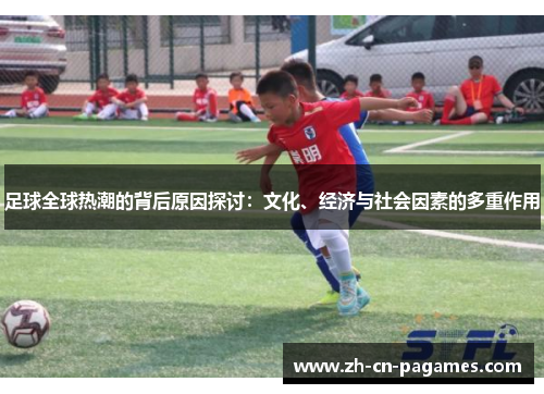 足球全球热潮的背后原因探讨：文化、经济与社会因素的多重作用