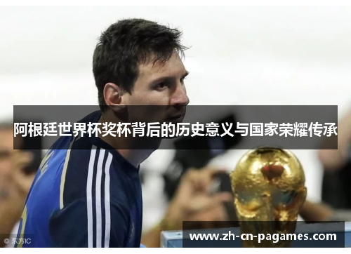 阿根廷世界杯奖杯背后的历史意义与国家荣耀传承