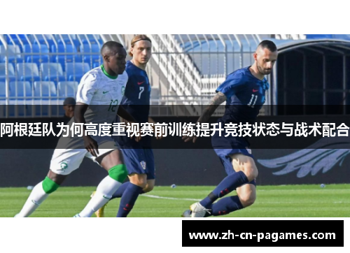 阿根廷队为何高度重视赛前训练提升竞技状态与战术配合