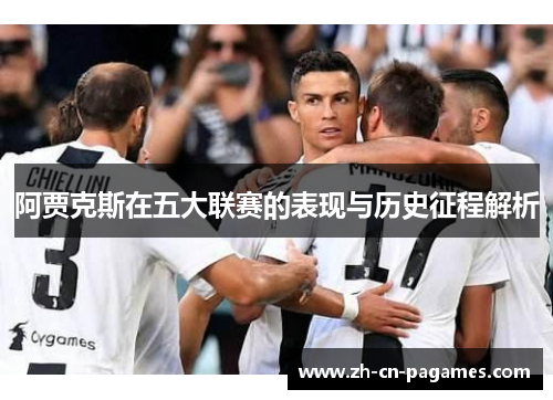 阿贾克斯在五大联赛的表现与历史征程解析