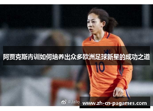 阿贾克斯青训如何培养出众多欧洲足球新星的成功之道